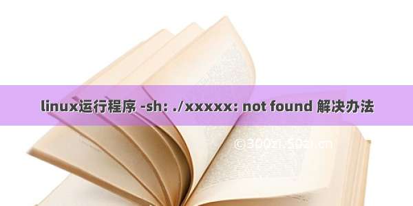 linux运行程序 -sh: ./xxxxx: not found 解决办法