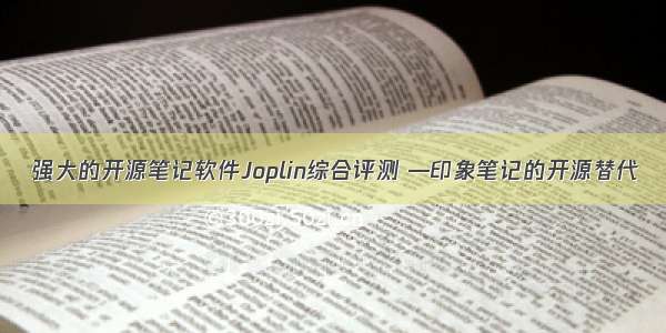  强大的开源笔记软件Joplin综合评测 —印象笔记的开源替代