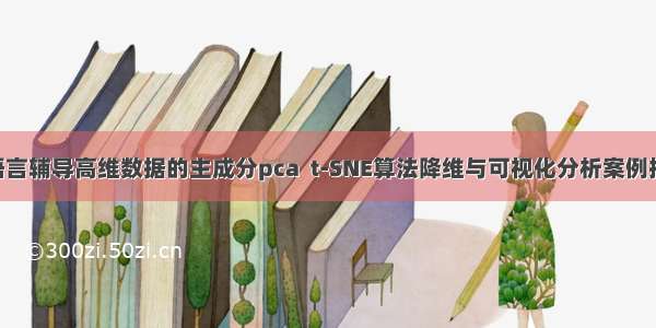 R语言辅导高维数据的主成分pca  t-SNE算法降维与可视化分析案例报告