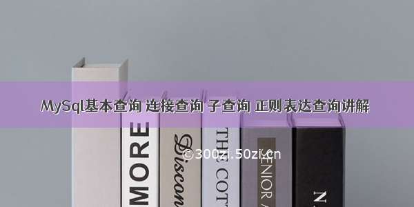 MySql基本查询 连接查询 子查询 正则表达查询讲解