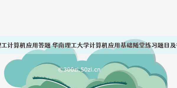 华南理工计算机应用答题 华南理工大学计算机应用基础随堂练习题目及答案...