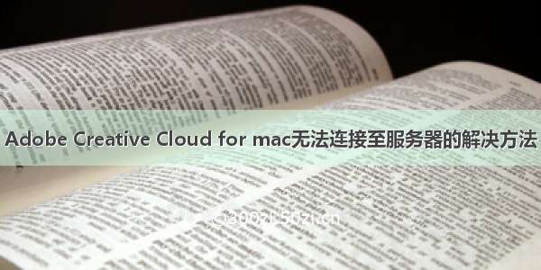 Adobe Creative Cloud for mac无法连接至服务器的解决方法