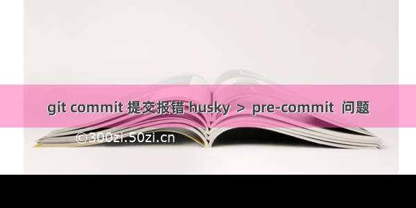 git commit 提交报错 husky ＞ pre-commit  问题