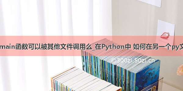 python中的main函数可以被其他文件调用么_在Python中 如何在另一个py文件的[if\\u n