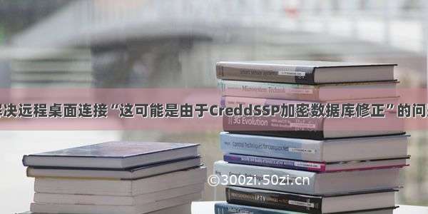 解决远程桌面连接“这可能是由于CreddSSP加密数据库修正”的问题