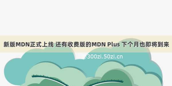 新版MDN正式上线 还有收费版的MDN Plus 下个月也即将到来