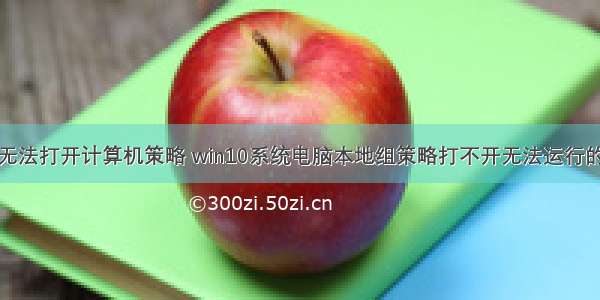 运行无法打开计算机策略 win10系统电脑本地组策略打不开无法运行的技巧