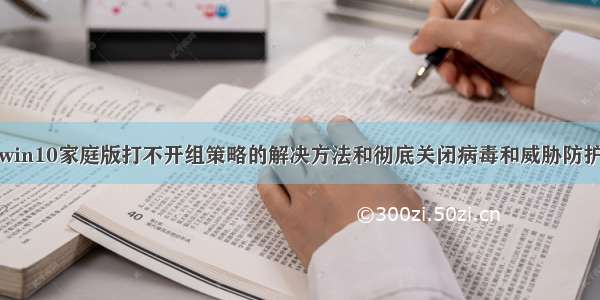 win10家庭版打不开组策略的解决方法和彻底关闭病毒和威胁防护