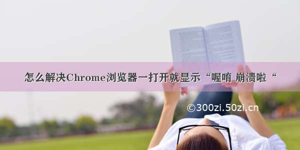 怎么解决Chrome浏览器一打开就显示“喔唷 崩溃啦“