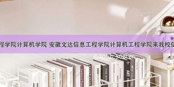 文达信息工程学院计算机学院 安徽文达信息工程学院计算机工程学院来我校信息工程学院