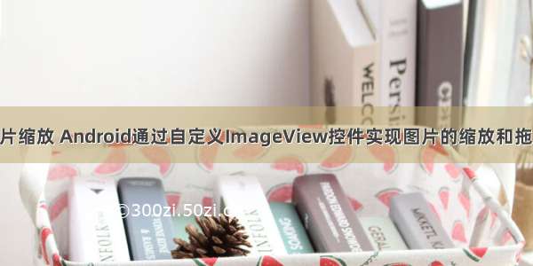 android xml图片缩放 Android通过自定义ImageView控件实现图片的缩放和拖动的实现代码...