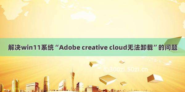 解决win11系统“Adobe creative cloud无法卸载”的问题