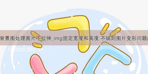 html img和背景图处理图片不拉伸_img固定宽度和高度 不规则图片变形问题的解决方法...