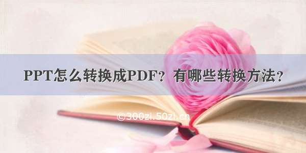 PPT怎么转换成PDF？有哪些转换方法？