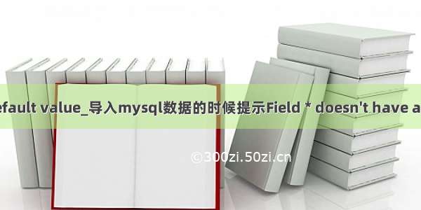 mysql doesnt have a default value_导入mysql数据的时候提示Field * doesn't have a default value解决方法...