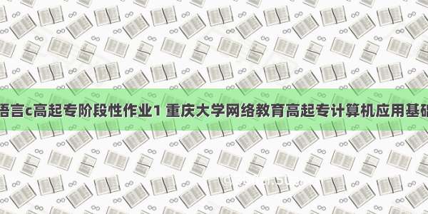 计算机高级语言c高起专阶段性作业1 重庆大学网络教育高起专计算机应用基础入学测试模