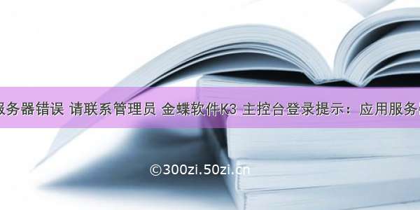 系统提示服务器错误 请联系管理员 金蝶软件K3 主控台登录提示：应用服务器连接到一