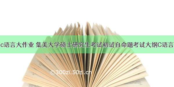 集美大学c语言大作业 集美大学硕士研究生考试初试自命题考试大纲C语言程序设计