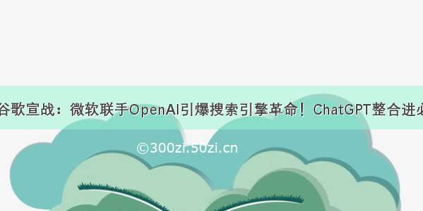 向谷歌宣战：微软联手OpenAI引爆搜索引擎革命！ChatGPT整合进必应