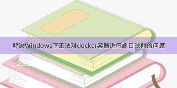 解决Windows下无法对docker容器进行端口映射的问题