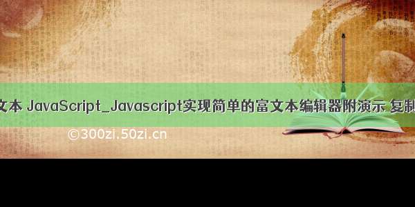 php简单富文本 JavaScript_Javascript实现简单的富文本编辑器附演示 复制代码 代码