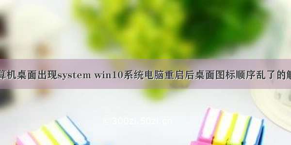 重启计算机桌面出现system win10系统电脑重启后桌面图标顺序乱了的解决方法