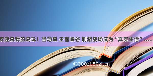 欢迎来我的岛玩！当动森 王者峡谷 刺激战场成为“真实生活”……