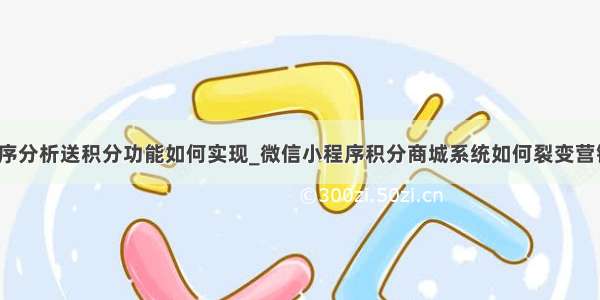 微信小程序分析送积分功能如何实现_微信小程序积分商城系统如何裂变营销购物?...