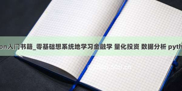 金融python入门书籍_零基础想系统地学习金融学 量化投资 数据分析 python 需要哪