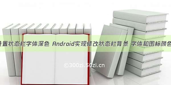 Android设置状态栏字体深色 Android实现修改状态栏背景 字体和图标颜色的方法...