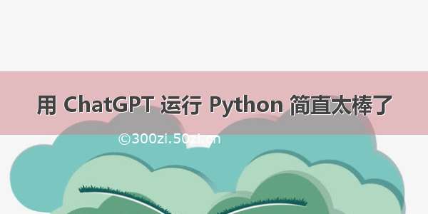 用 ChatGPT 运行 Python 简直太棒了