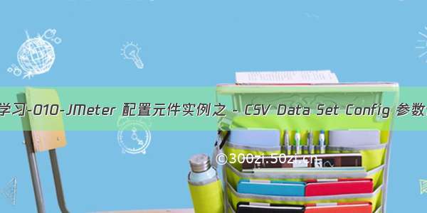 JMeter学习-010-JMeter 配置元件实例之 - CSV Data Set Config 参数化配置