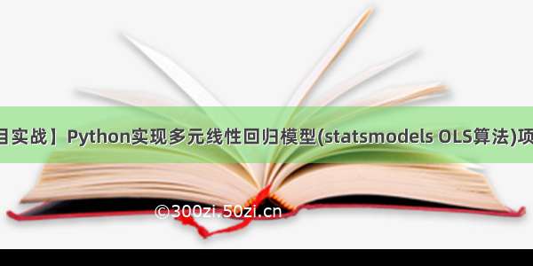 【项目实战】Python实现多元线性回归模型(statsmodels OLS算法)项目实战