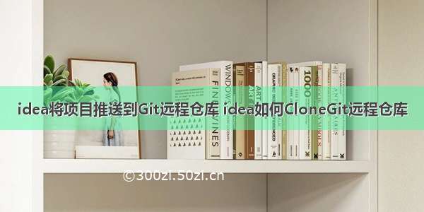 idea将项目推送到Git远程仓库 idea如何CloneGit远程仓库