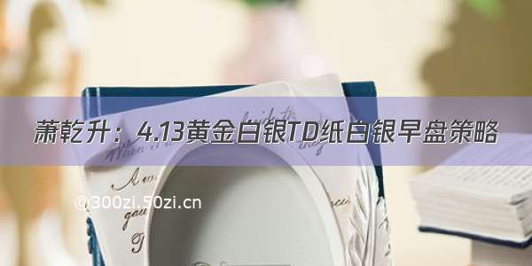 萧乾升：4.13黄金白银TD纸白银早盘策略