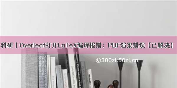 科研丨Overleaf打开LaTeX编译报错：PDF渲染错误【已解决】