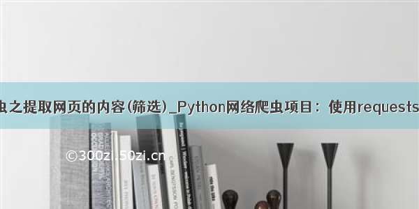python写爬虫之提取网页的内容(筛选)_Python网络爬虫项目：使用requests获取网页 通