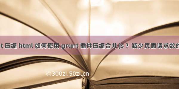 grunt 压缩 html 如何使用 grunt 插件压缩合并 js ？减少页面请求数的秘诀