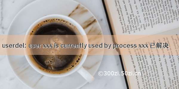 userdel: user xxx is currently used by process xxx 已解决