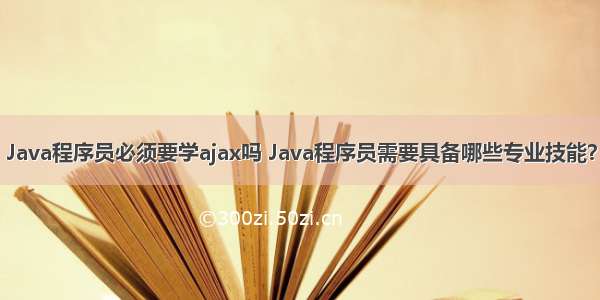 Java程序员必须要学ajax吗 Java程序员需要具备哪些专业技能？