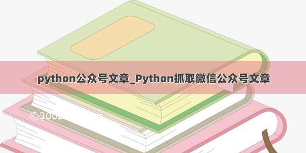 python公众号文章_Python抓取微信公众号文章