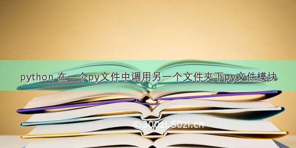 python 在一个py文件中调用另一个文件夹下py文件模块