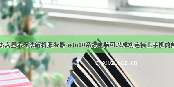 连接到手机热点显示无法解析服务器 Win10系统电脑可以成功连接上手机的热点但连不上