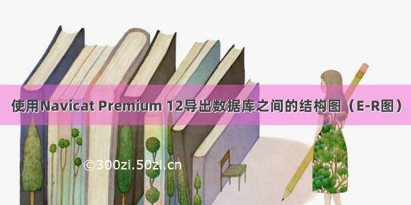 使用Navicat Premium 12导出数据库之间的结构图（E-R图）