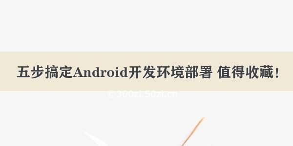 五步搞定Android开发环境部署 值得收藏！