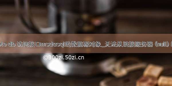 mysql的ole db 访问接口msdasql的数据源对象_无法从链接服务器 (null) 的 OLE D