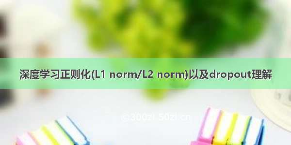 深度学习正则化(L1 norm/L2 norm)以及dropout理解