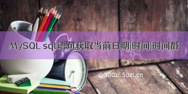 MySQL sql语句获取当前日期|时间|时间戳