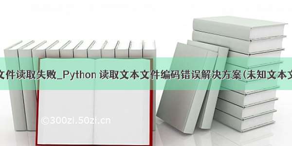 python文本文件读取失败_Python 读取文本文件编码错误解决方案(未知文本文件编码情况
