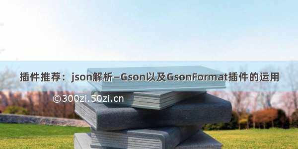 插件推荐：json解析—Gson以及GsonFormat插件的运用